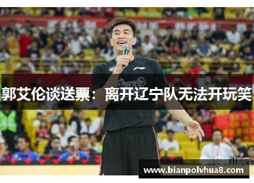 郭艾伦谈送票：离开辽宁队无法开玩笑
